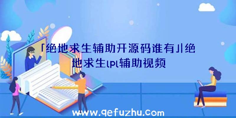 「绝地求生辅助开源码谁有」|绝地求生lpl辅助视频